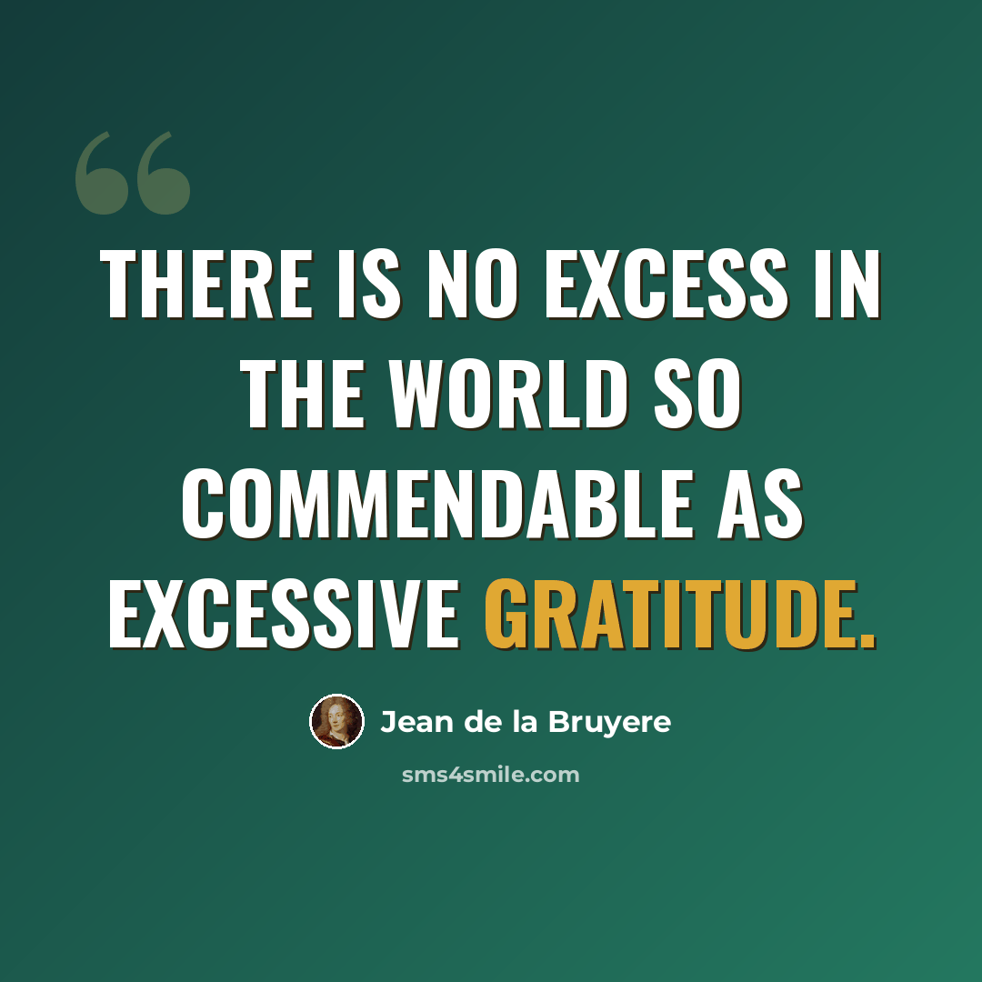 “There is no excess in the world so commendable as excessive gratitude.” quote by Jean de la Bruyere
