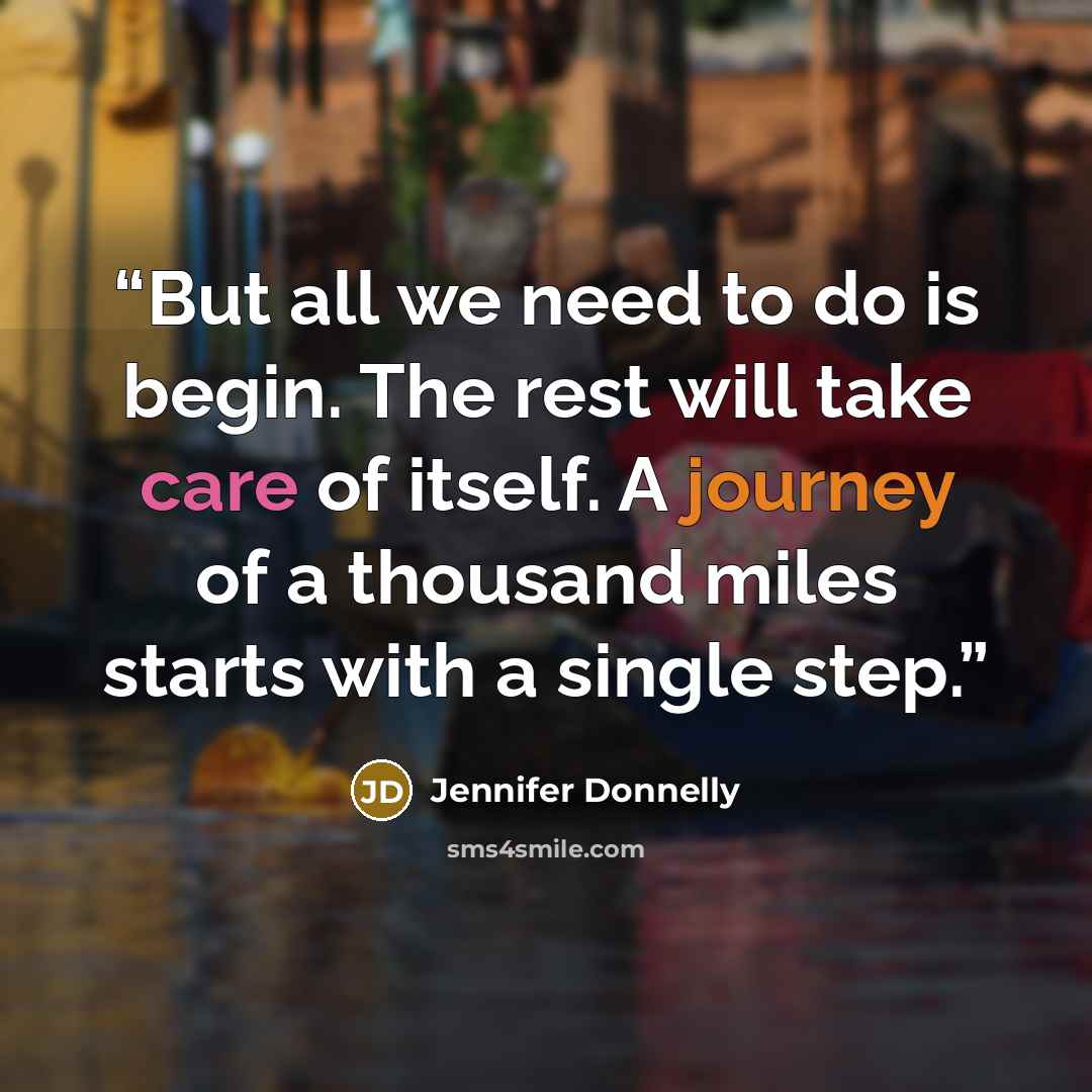 “But all we need to do is begin. The rest will take care of itself. A journey of a thousand miles starts with a single step.” quote by Jennifer Donnelly