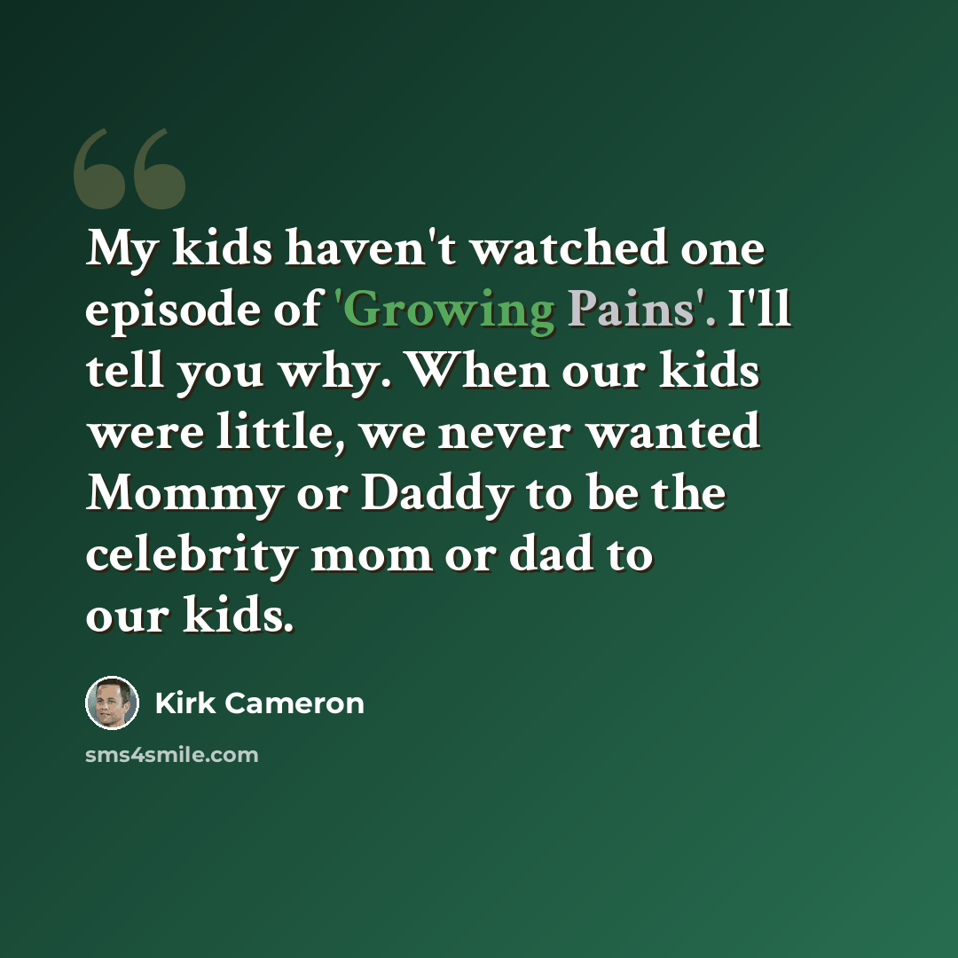 “My kids haven't watched one episode of 'Growing Pains'. I'll tell you why. When our kids were little, we never wanted Mommy or Daddy to be the celebrity mom or dad to our kids.” quote by Kirk Cameron