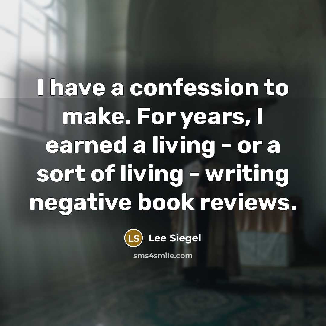 “I have a confession to make. For years, I earned a living - or a sort of living - writing negative book reviews.” quote by Lee Siegel