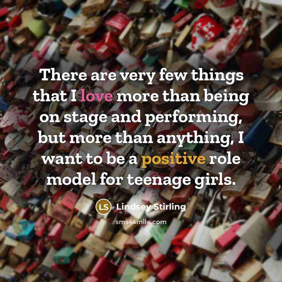 “There are very few things that I love more than being on stage and performing, but more than anything, I want to be a positive role model for teenage girls.” quote by Lindsey Stirling