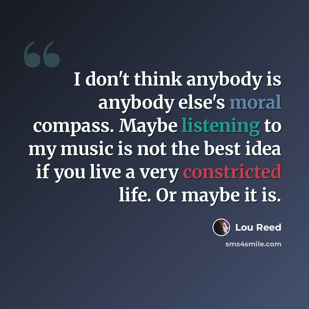 “I don't think anybody is anybody else's moral compass. Maybe listening to my music is not the best idea if you live a very constricted life. Or maybe it is.” quote by Lou Reed
