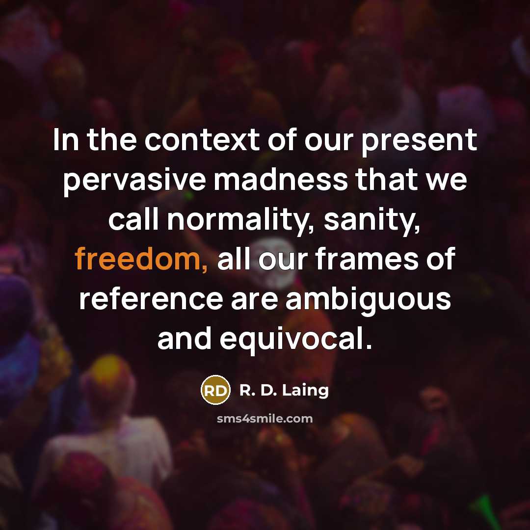 “In the context of our present pervasive madness that we call normality, sanity, freedom, all our frames of reference are ambiguous and equivocal.” quote by R. D. Laing