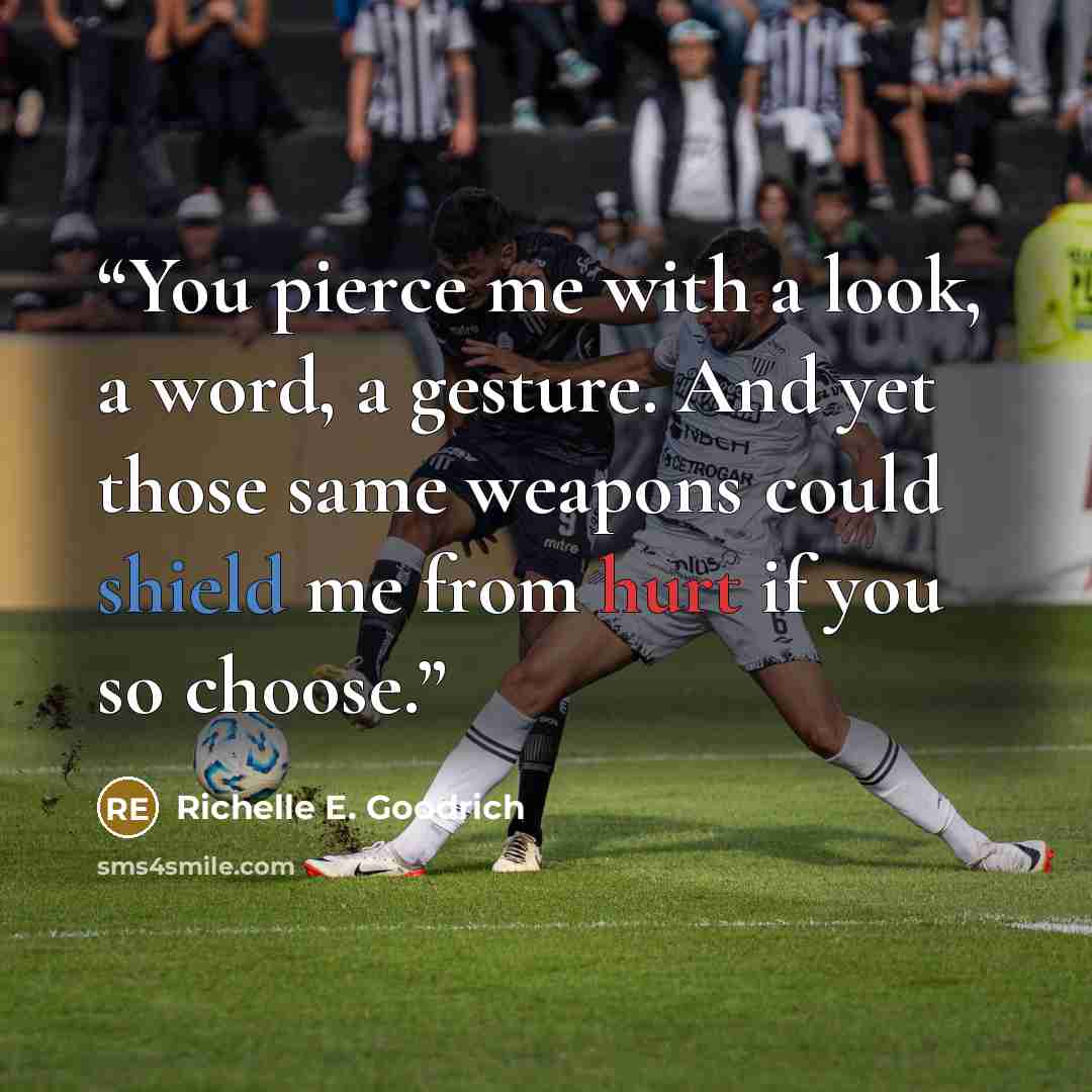“You pierce me with a look, a word, a gesture. And yet those same weapons could shield me from hurt if you so choose.” quote by Richelle E. Goodrich