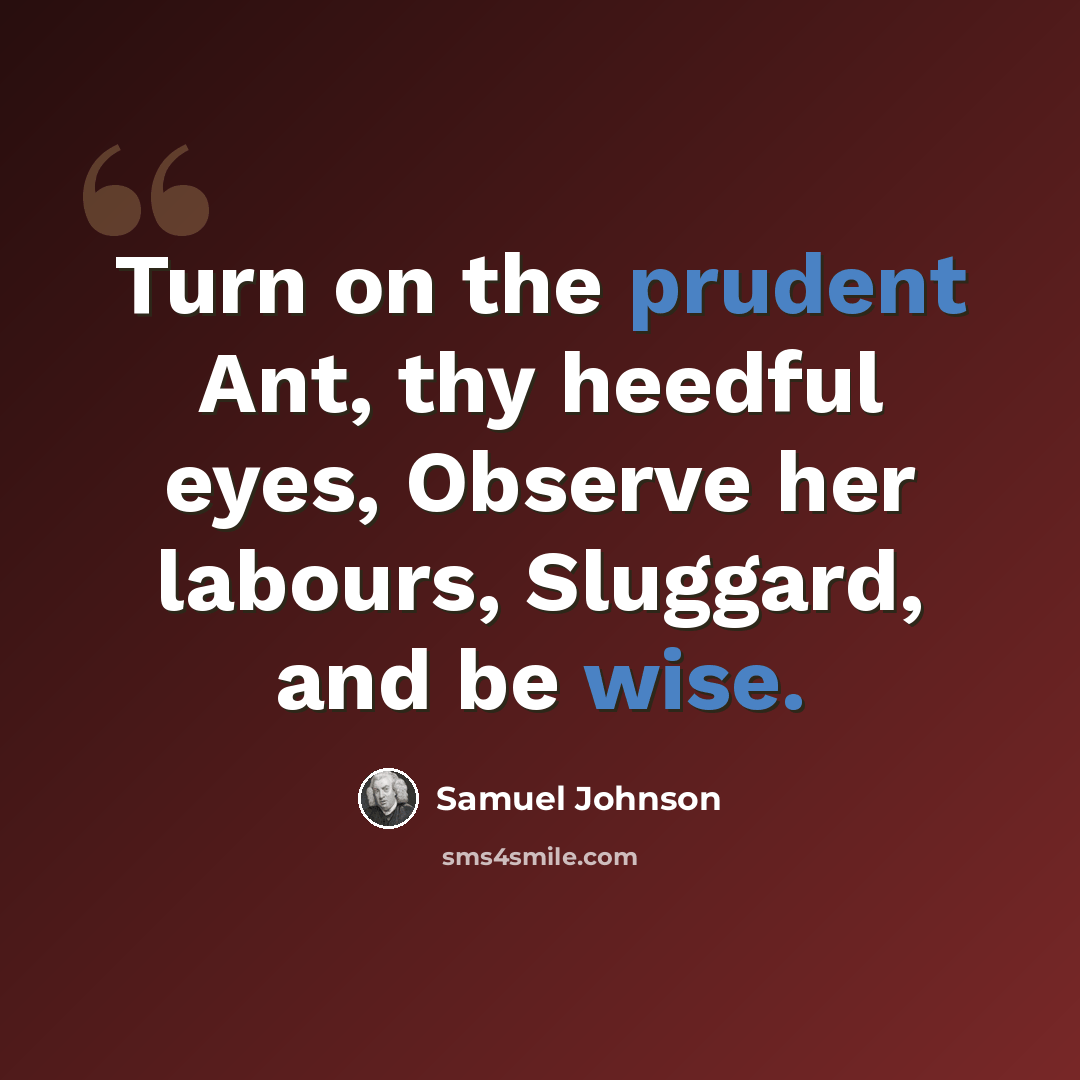 “Turn on the prudent Ant, thy heedful eyes, Observe her labours, Sluggard, and be wise.” quote by Samuel Johnson