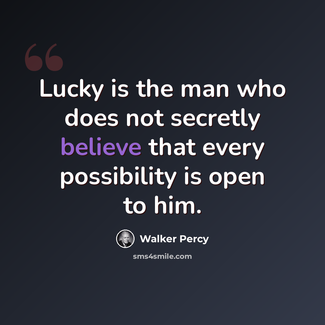 “Lucky is the man who does not secretly believe that every possibility is open to him.” quote by Walker Percy