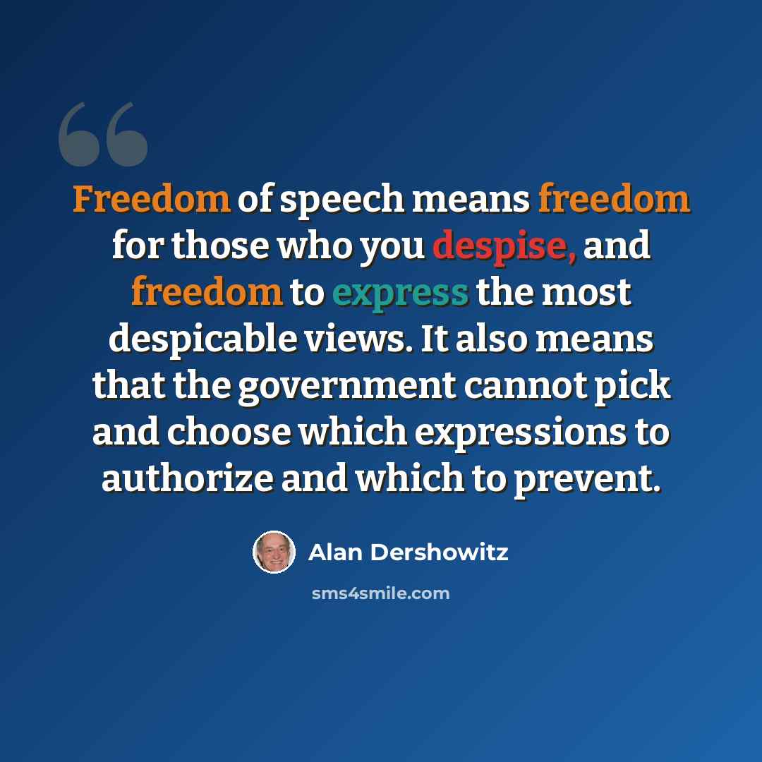 “Freedom of speech means freedom for those who you despise, and freedom to express the most despicable views. It also means that the government cannot pick and choose which expressions to authorize and which to prevent.” quote by Alan Dershowitz