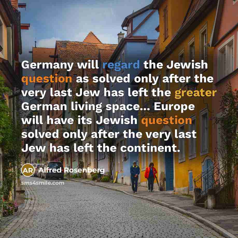 “Germany will regard the Jewish question as solved only after the very last Jew has left the greater German living space... Europe will have its Jewish question solved only after the very last Jew has left the continent.” quote by Alfred Rosenberg