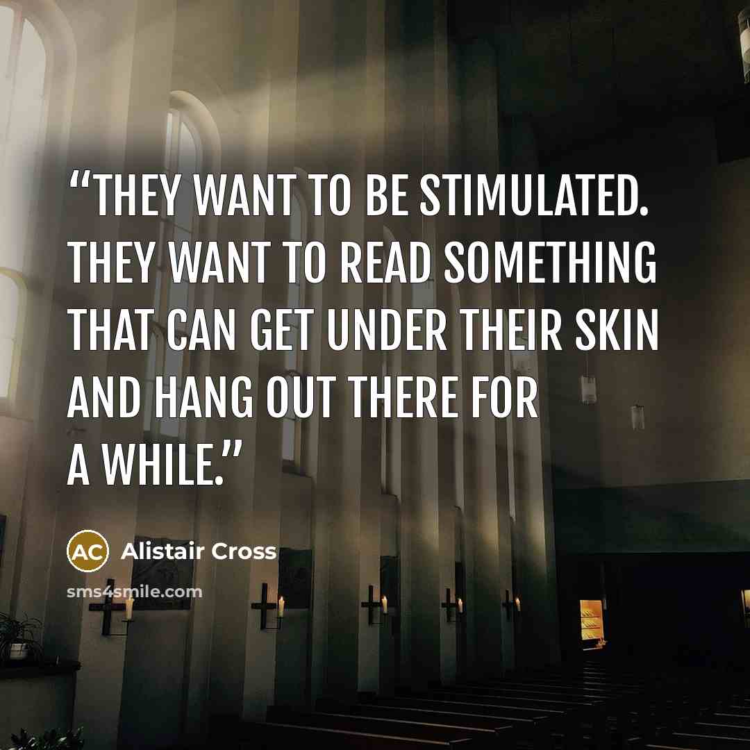“They want to be stimulated. They want to read something that can get under their skin and hang out there for a while.” quote by Alistair Cross
