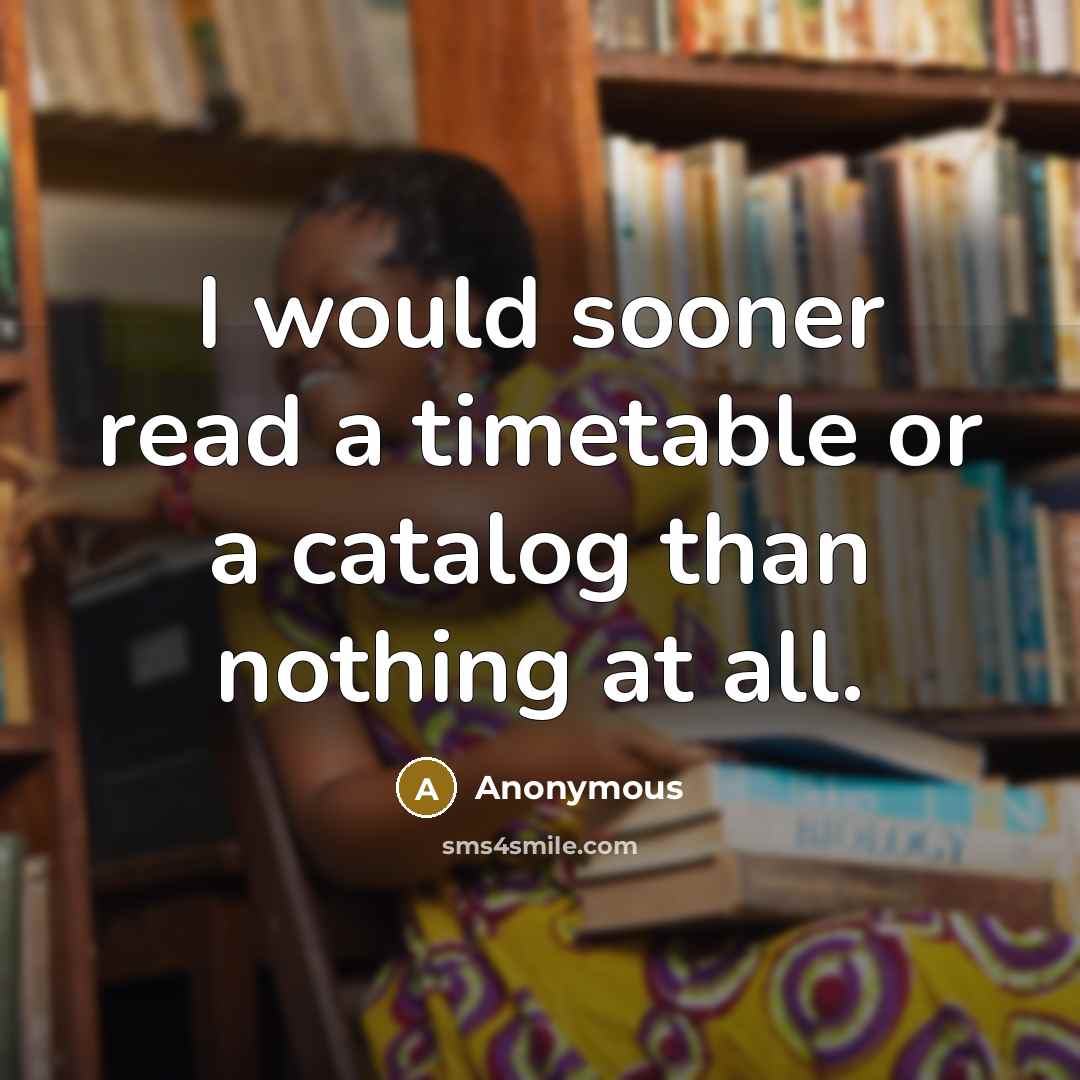 “I would sooner read a timetable or a catalog than nothing at all.” quote by Anonymous