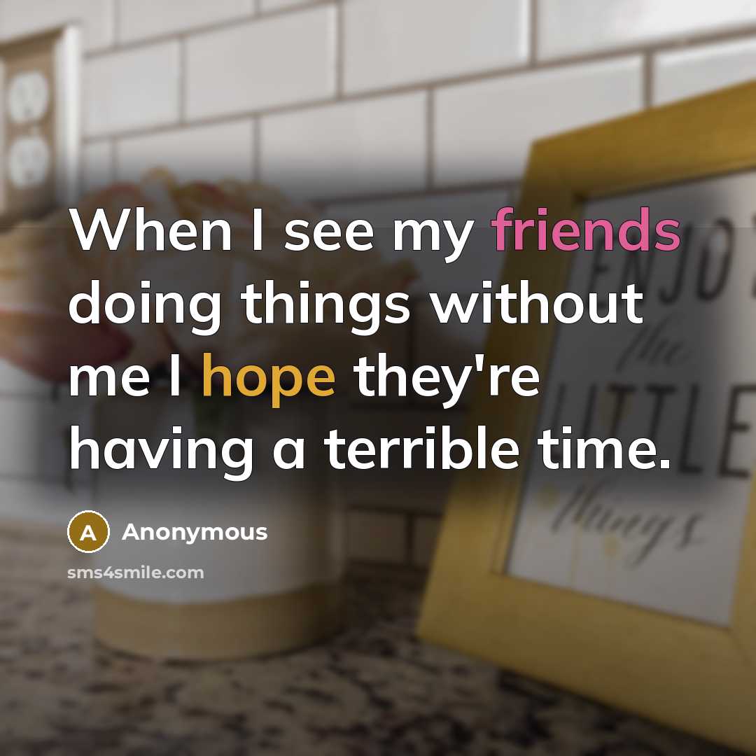 “When I see my friends doing things without me I hope they're having a terrible time.” quote by Anonymous