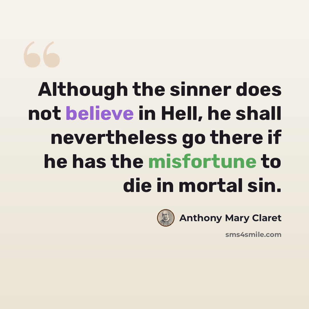“Although the sinner does not believe in Hell, he shall nevertheless go there if he has the misfortune to die in mortal sin.” quote by Anthony Mary Claret
