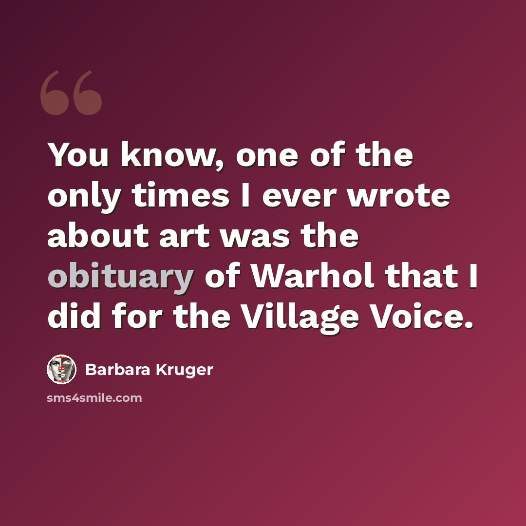 “You know, one of the only times I ever wrote about art was the obituary of Warhol that I did for the Village Voice.” quote by Barbara Kruger