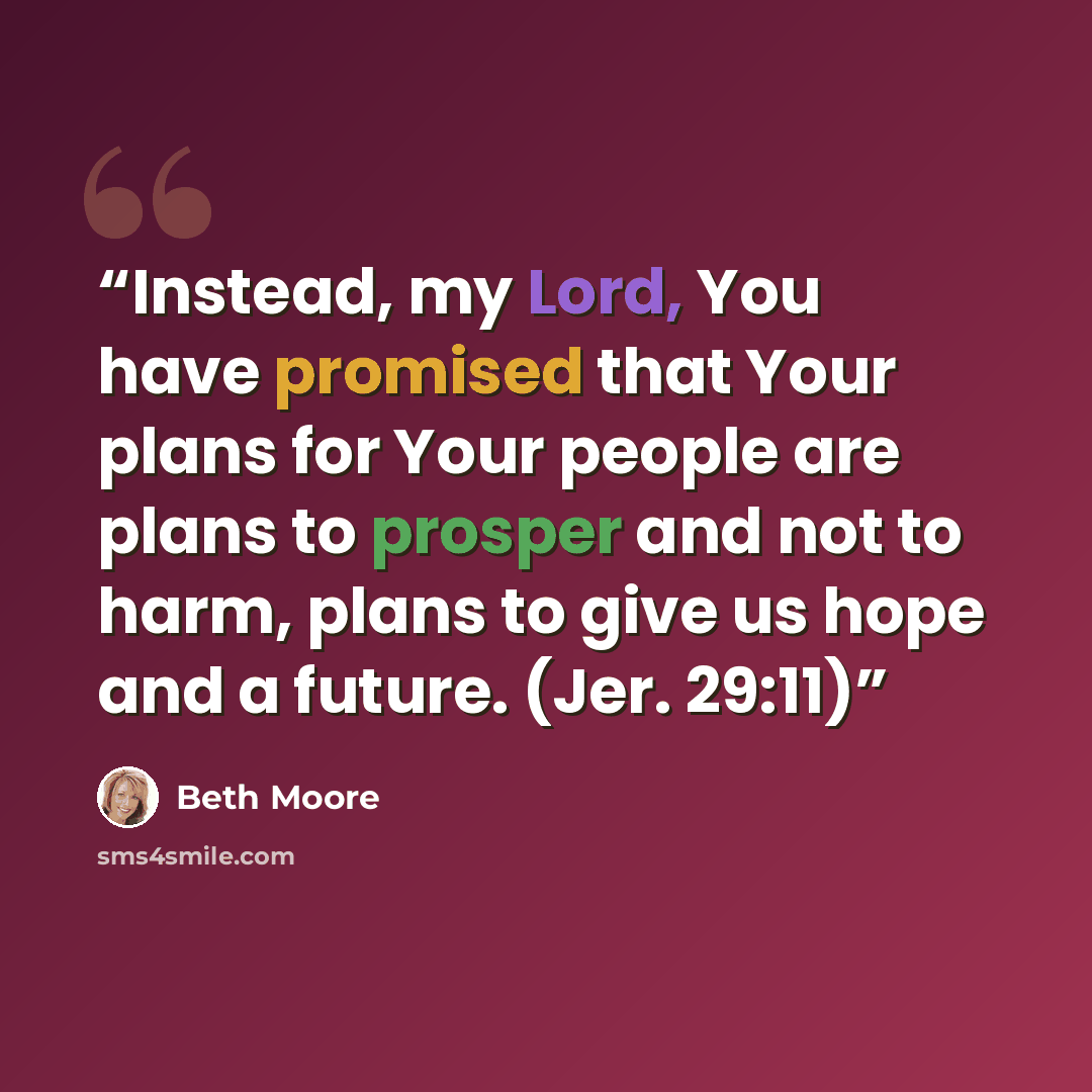 “Instead, my Lord, You have promised that Your plans for Your people are plans to prosper and not to harm, plans to give us hope and a future. (Jer. 29:11)” quote by Beth Moore