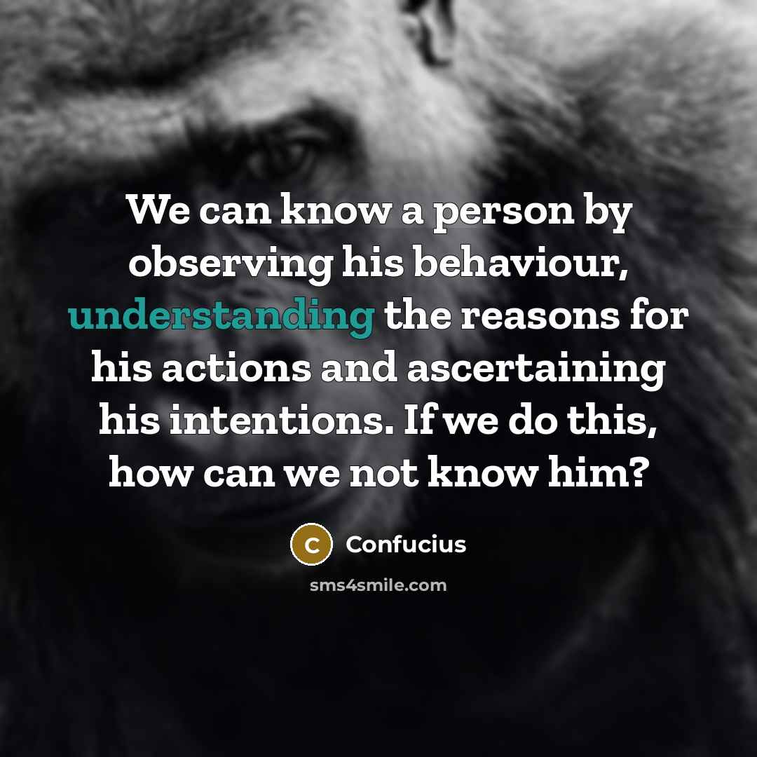 “We can know a person by observing his behaviour, understanding the reasons for his actions and ascertaining his intentions. If we do this, how can we not know him?” quote by Confucius