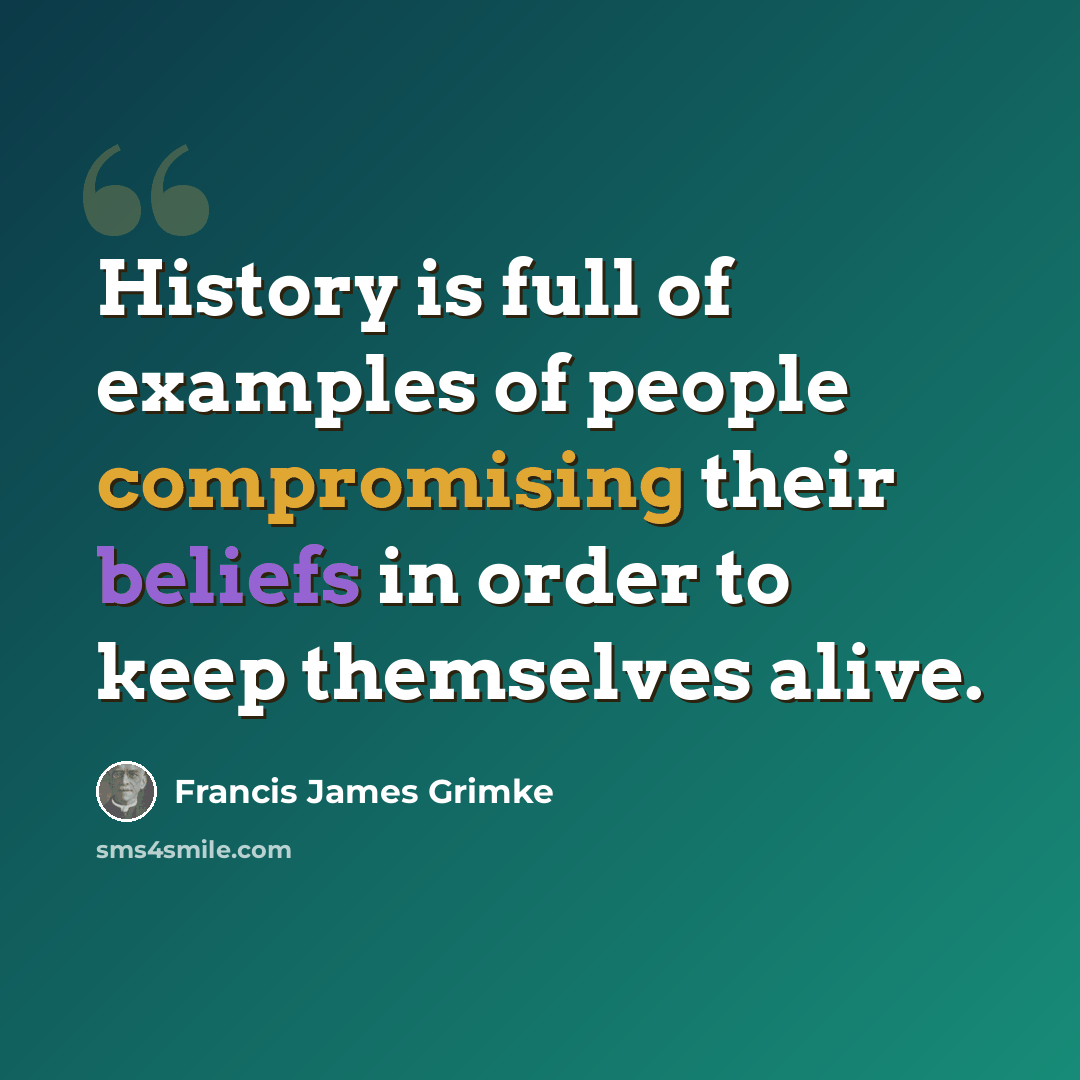 “History is full of examples of people compromising their beliefs in order to keep themselves alive.” quote by Francis James Grimke