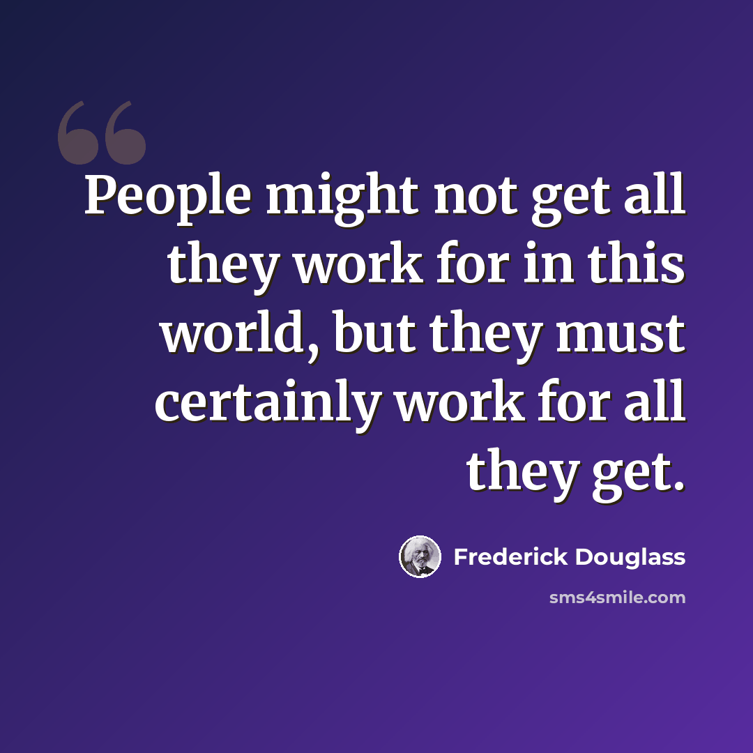 “People might not get all they work for in this world, but they must certainly work for all they get.” quote by Frederick Douglass
