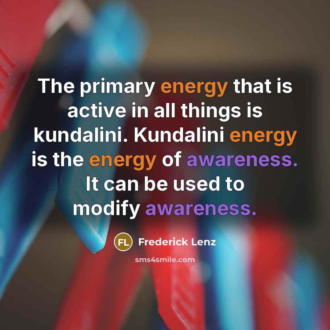 “The primary energy that is active in all things is kundalini. Kundalini energy is the energy of awareness. It can be used to modify awareness.” quote by Frederick Lenz