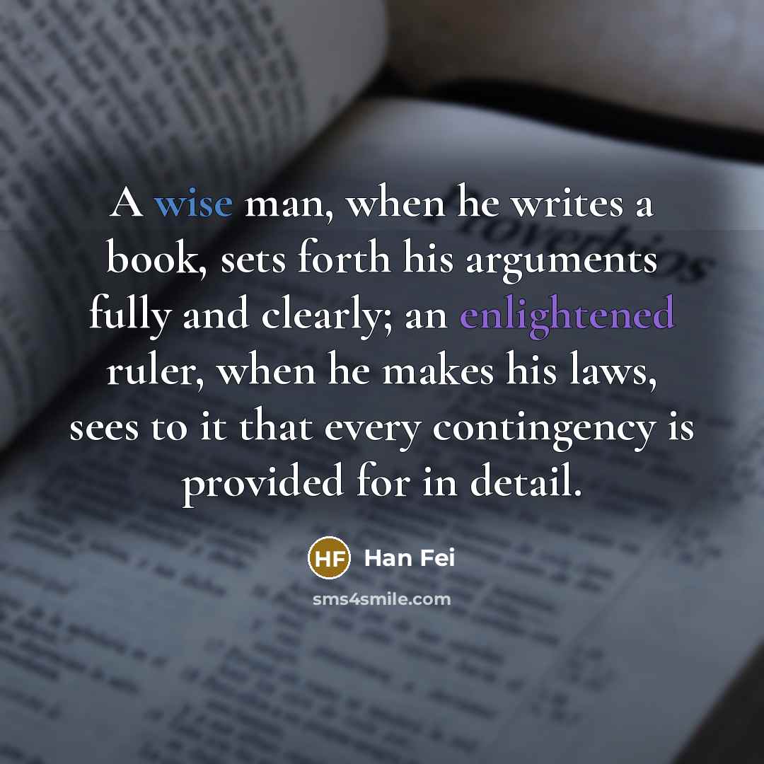 “A wise man, when he writes a book, sets forth his arguments fully and clearly; an enlightened ruler, when he makes his laws, sees to it that every contingency is provided for in detail.” quote by Han Fei