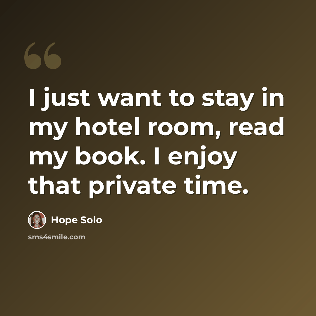 “I just want to stay in my hotel room, read my book. I enjoy that private time.” quote by Hope Solo