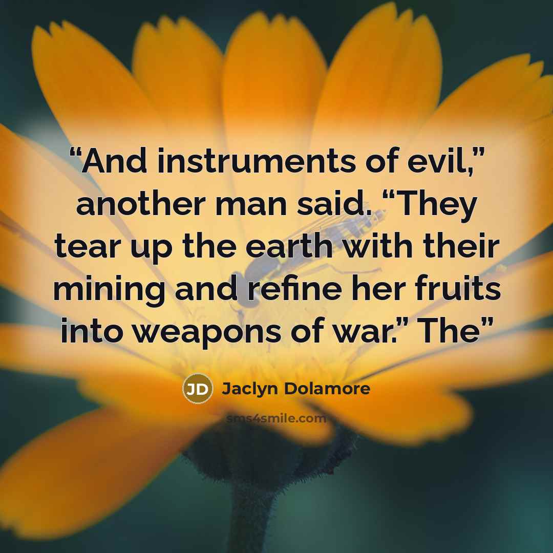 “And instruments of evil,” another man said. “They tear up the earth with their mining and refine her fruits into weapons of war.” The” quote by Jaclyn Dolamore
