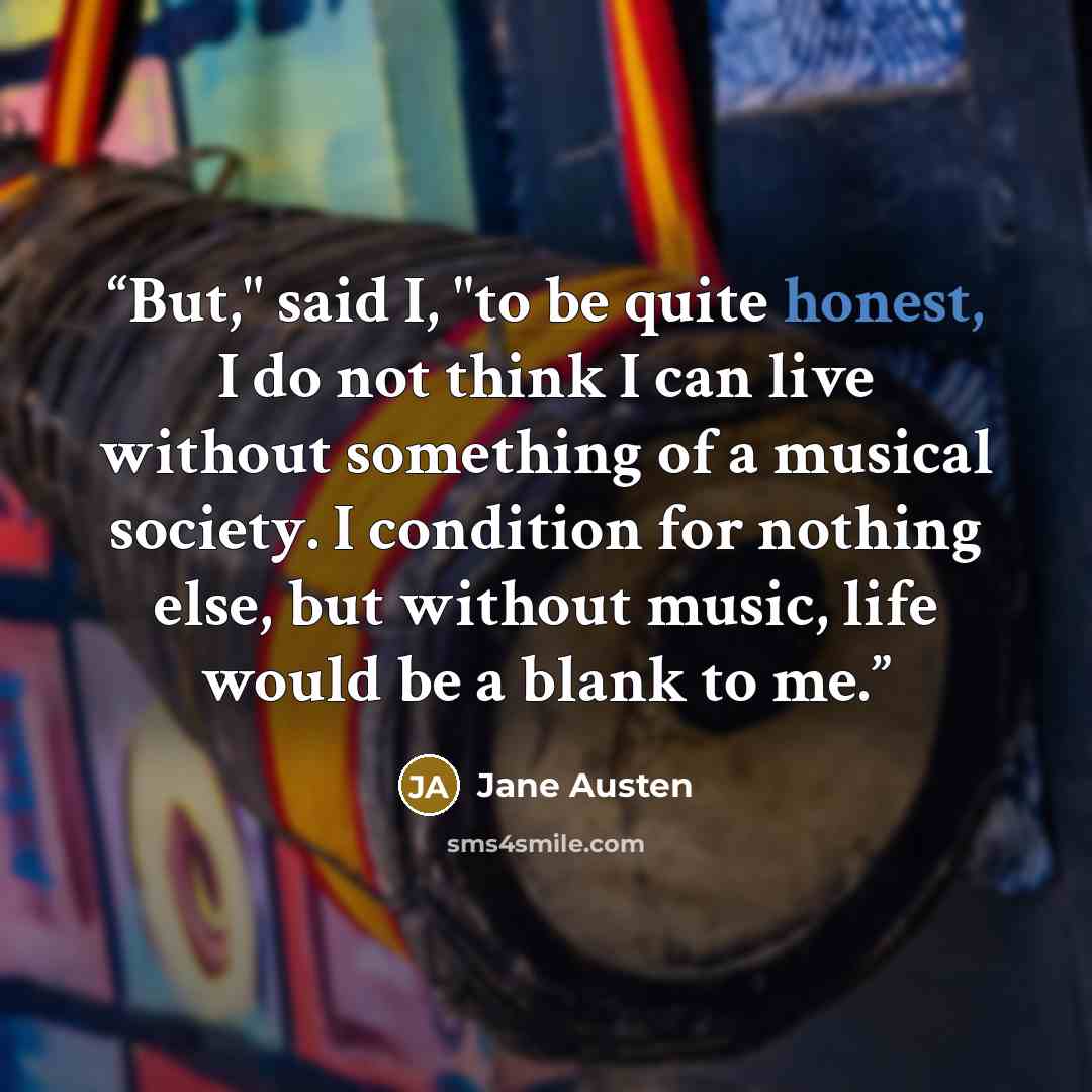 “But," said I, "to be quite honest, I do not think I can live without something of a musical society. I condition for nothing else, but without music, life would be a blank to me.” quote by Jane Austen