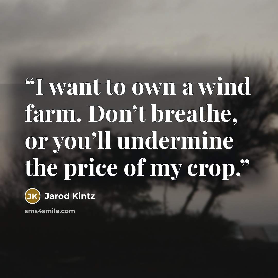 “I want to own a wind farm. Don’t breathe, or you’ll undermine the price of my crop.” quote by Jarod Kintz