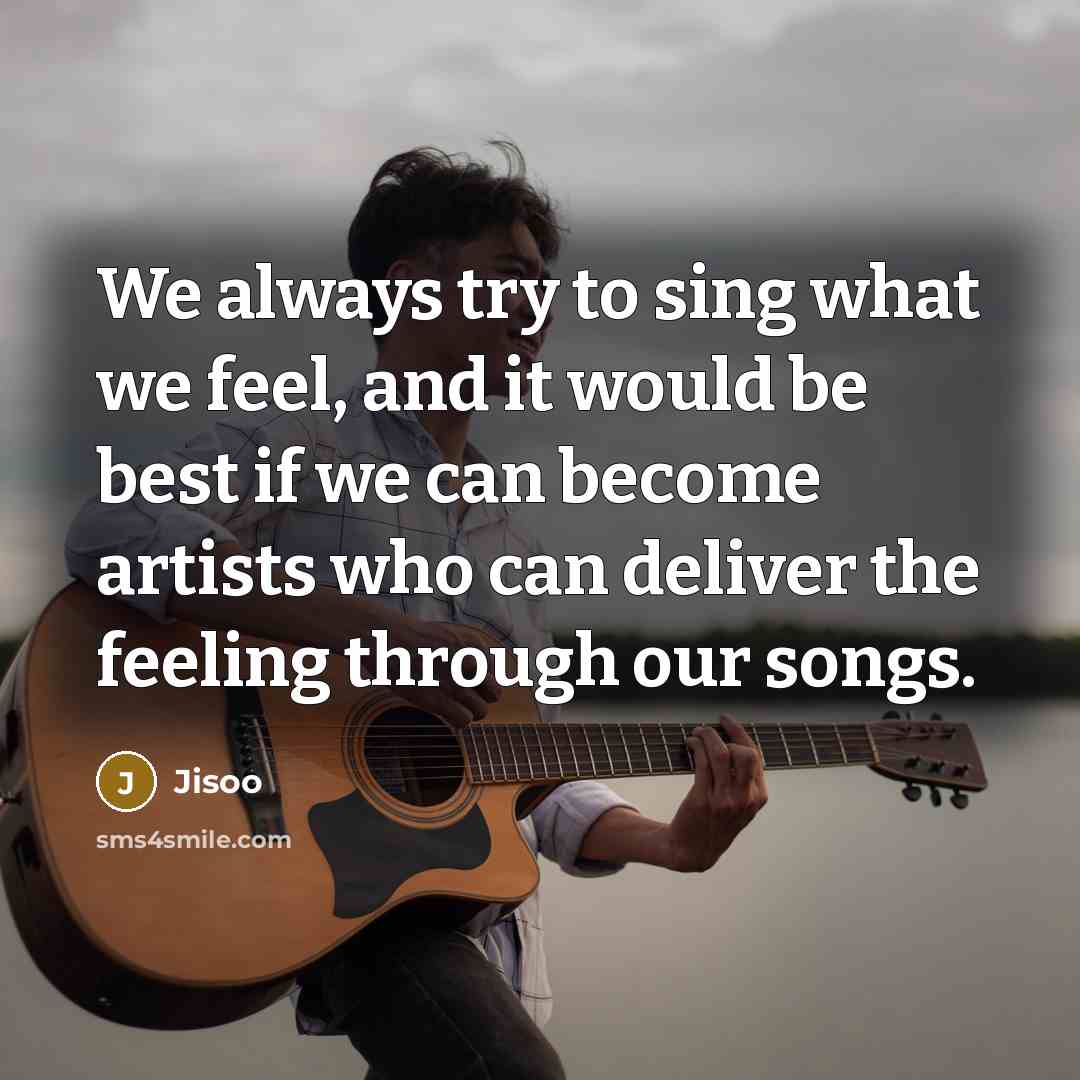“We always try to sing what we feel, and it would be best if we can become artists who can deliver the feeling through our songs.” quote by Jisoo