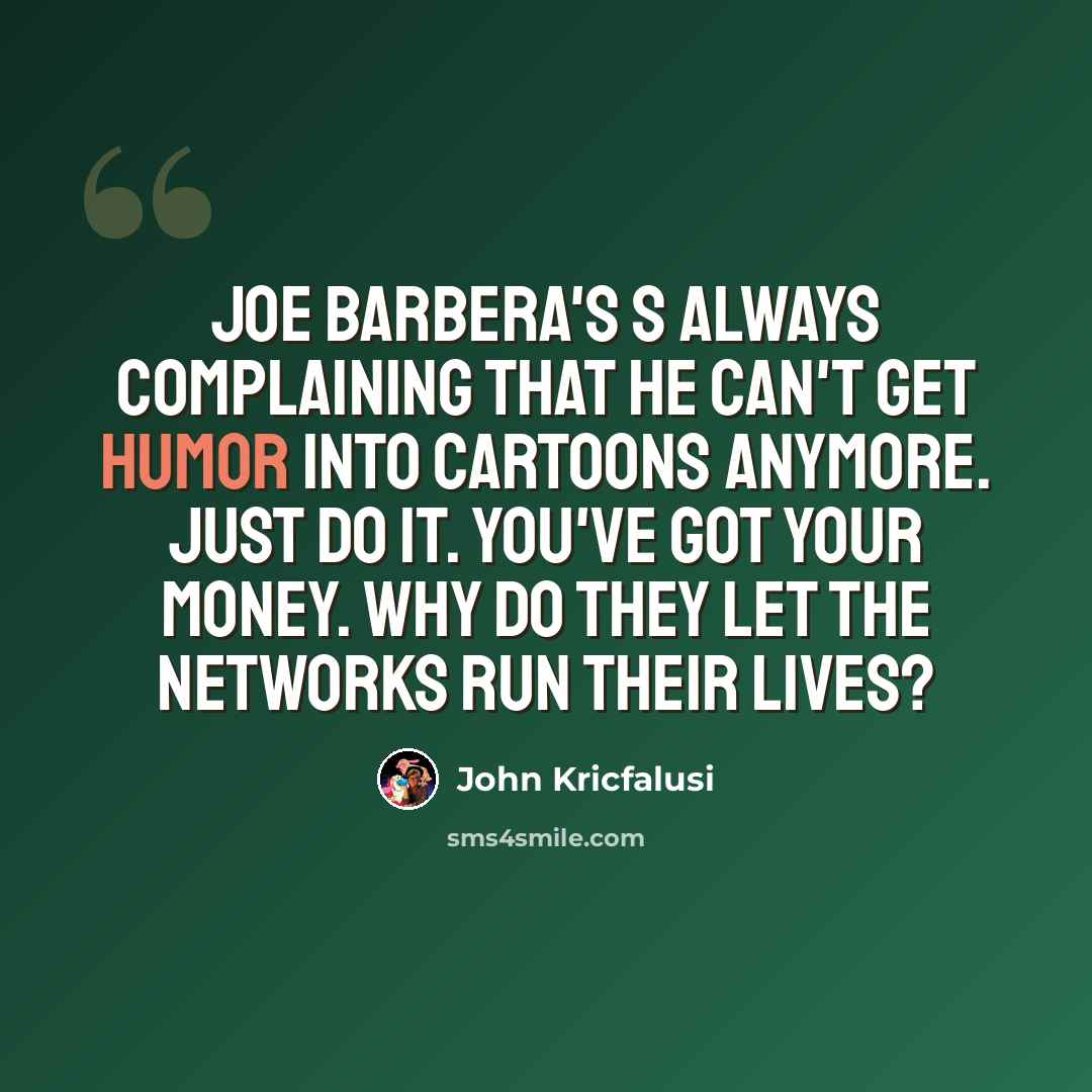 “Joe Barbera's s always complaining that he can't get humor into cartoons anymore. Just do it. You've got your money. Why do they let the networks run their lives?” quote by John Kricfalusi