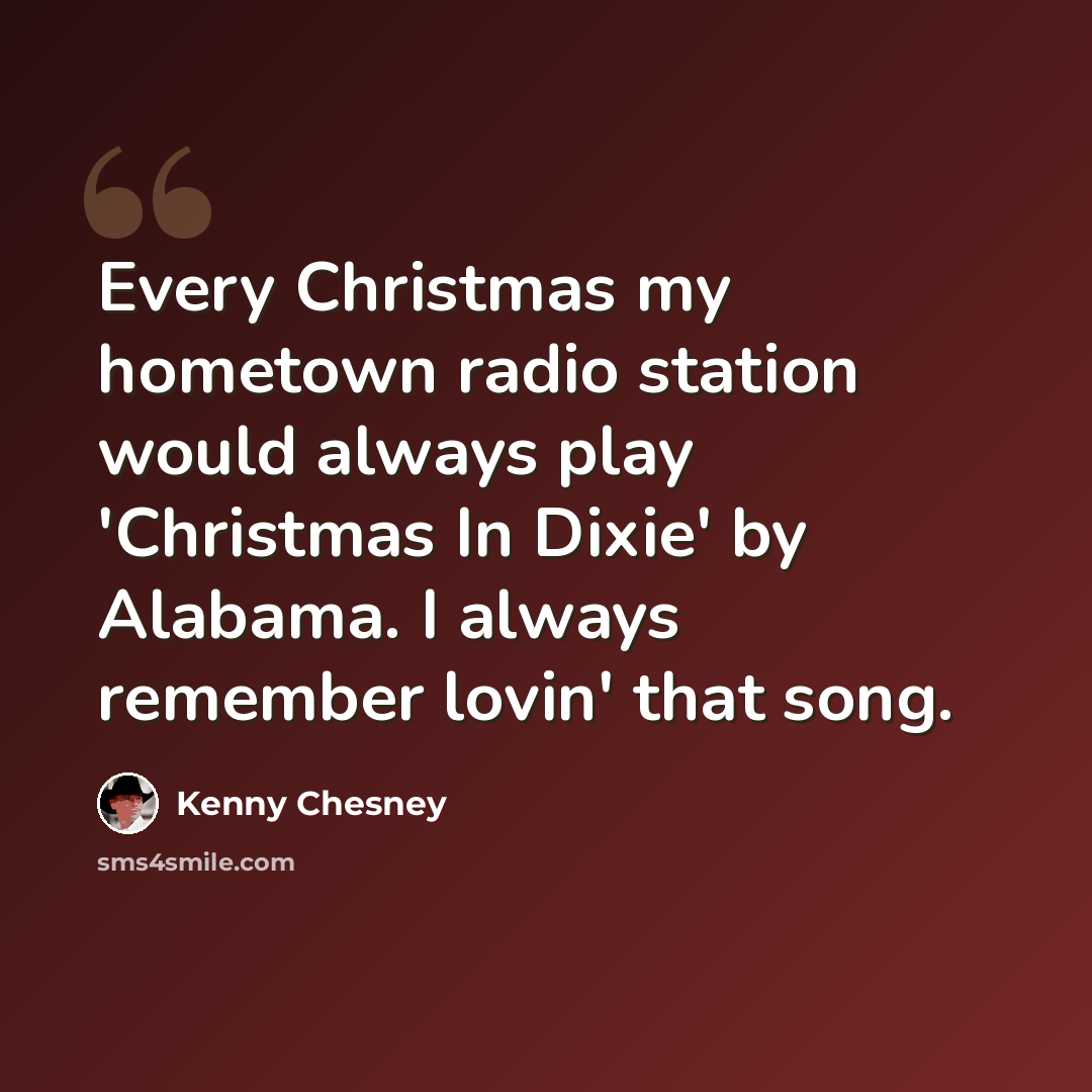 “Every Christmas my hometown radio station would always play 'Christmas In Dixie' by Alabama. I always remember lovin' that song.” quote by Kenny Chesney