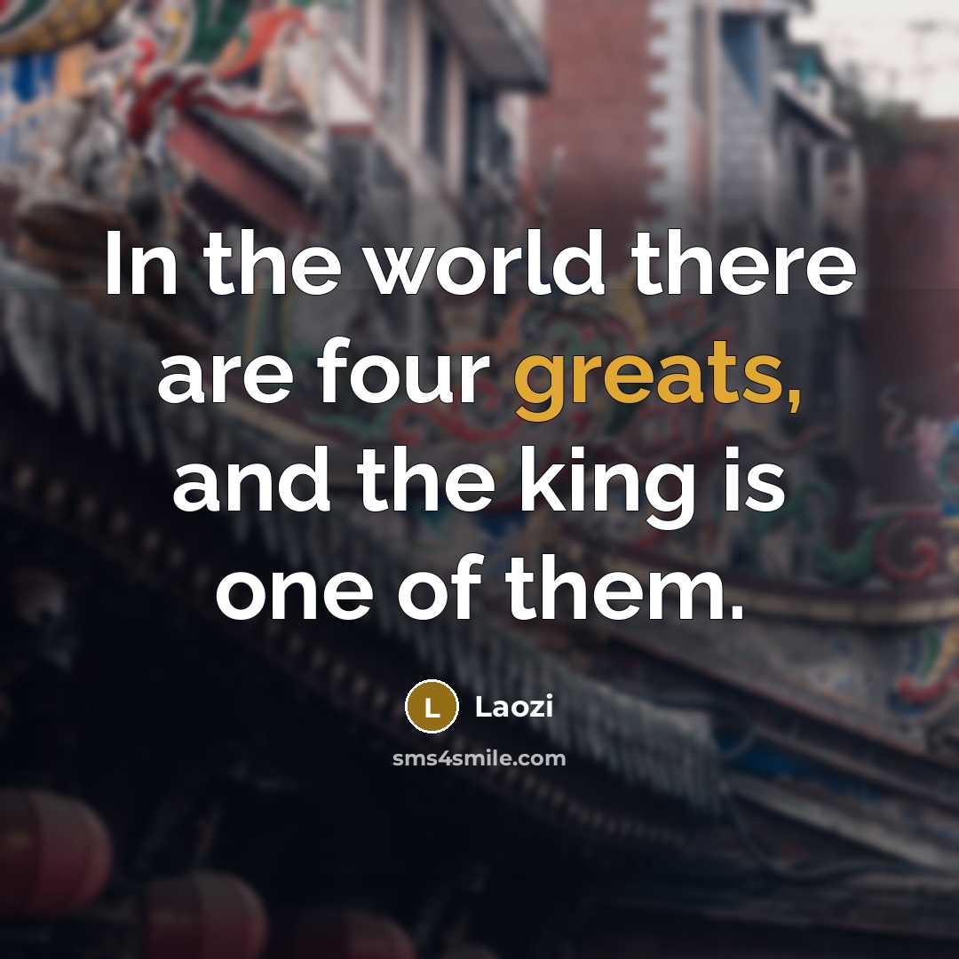 “In the world there are four greats, and the king is one of them.” quote by Laozi