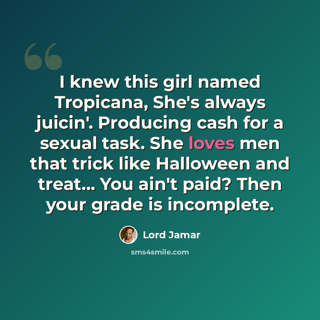 “I knew this girl named Tropicana, She's always juicin'. Producing cash for a sexual task. She loves men that trick like Halloween and treat... You ain't paid? Then your grade is incomplete.” quote by Lord Jamar