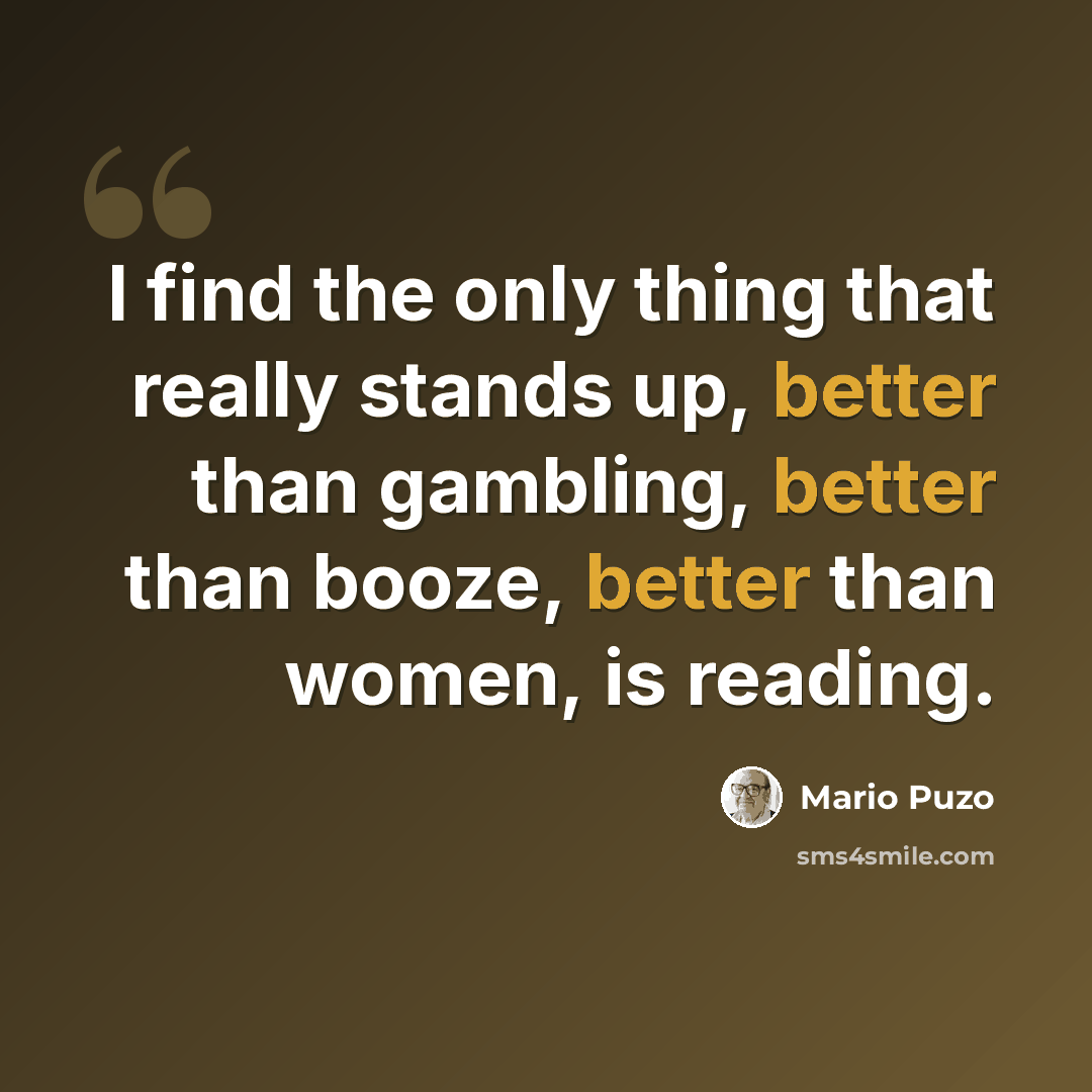 “I find the only thing that really stands up, better than gambling, better than booze, better than women, is reading.” quote by Mario Puzo