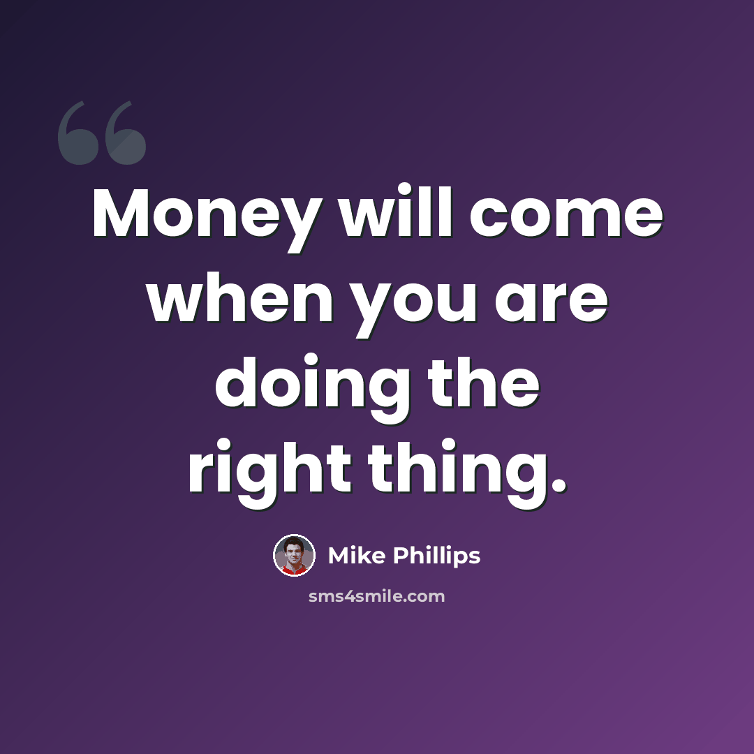 “Money will come when you are doing the right thing.” quote by Mike Phillips