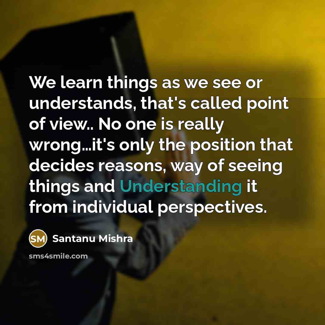 “We learn things as we see or understands, that's called point of view.. No one is really wrong…it's only the position that decides reasons, way of seeing things and Understanding it from individual perspectives.” quote by Santanu Mishra