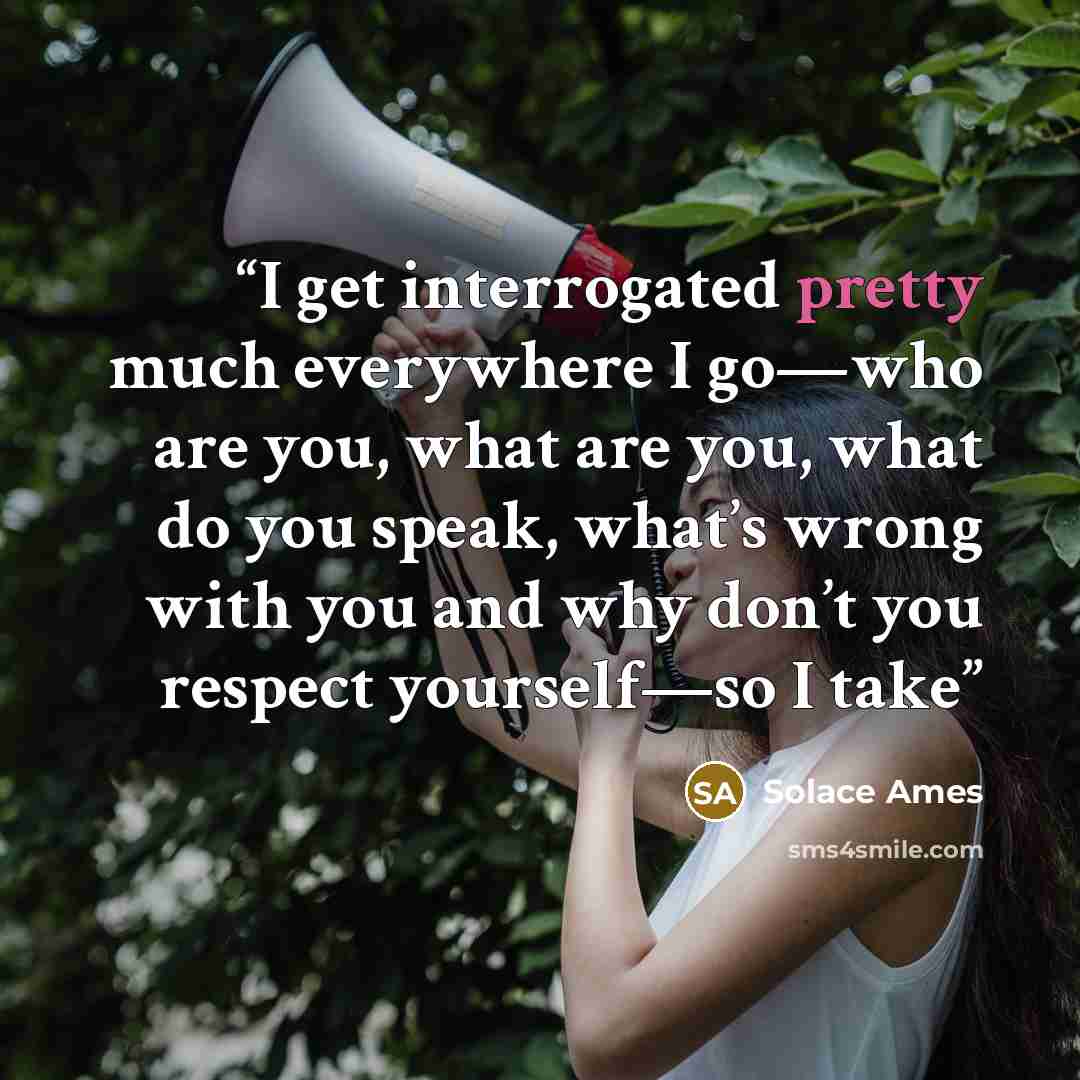 “I get interrogated pretty much everywhere I go—who are you, what are you, what do you speak, what’s wrong with you and why don’t you respect yourself—so I take” quote by Solace Ames