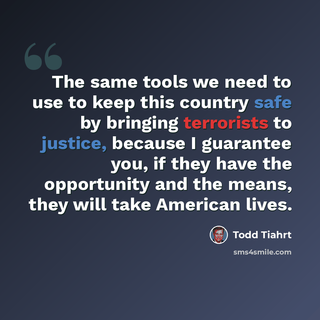 “The same tools we need to use to keep this country safe by bringing terrorists to justice, because I guarantee you, if they have the opportunity and the means, they will take American lives.” quote by Todd Tiahrt