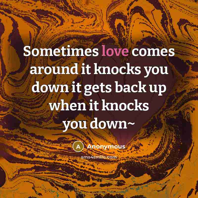 “Sometimes love comes around it knocks you down it gets back up when it knocks you down~” quote by Anonymous
