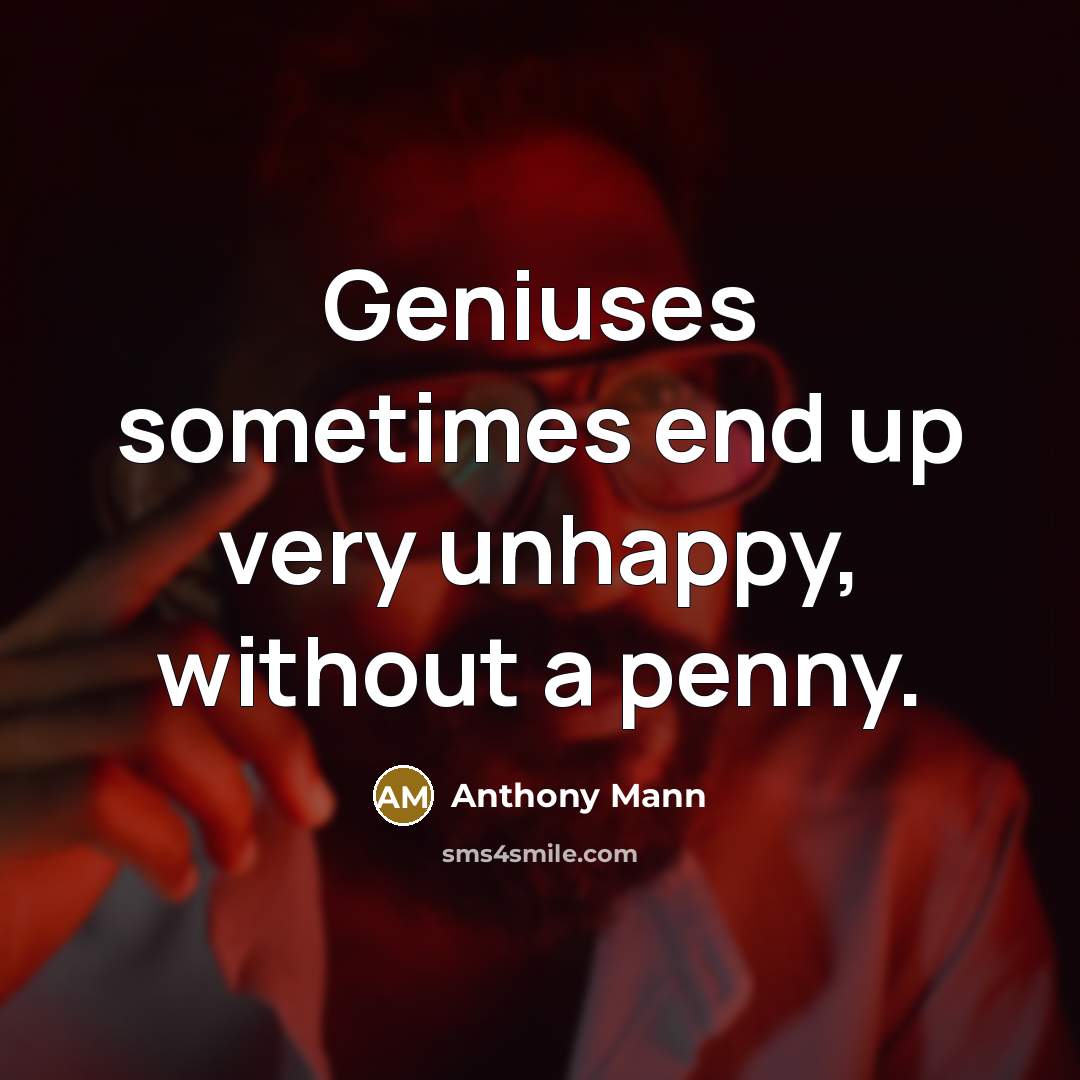 “Geniuses sometimes end up very unhappy, without a penny.” quote by Anthony Mann