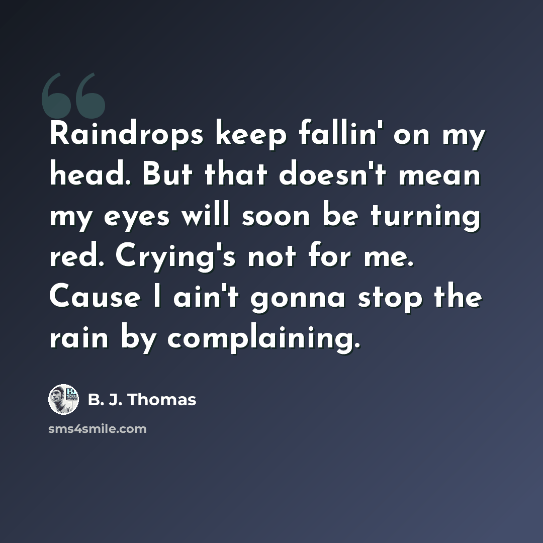 “Raindrops keep fallin' on my head. But that doesn't mean my eyes will soon be turning red. Crying's not for me. Cause I ain't gonna stop the rain by complaining.” quote by B. J. Thomas