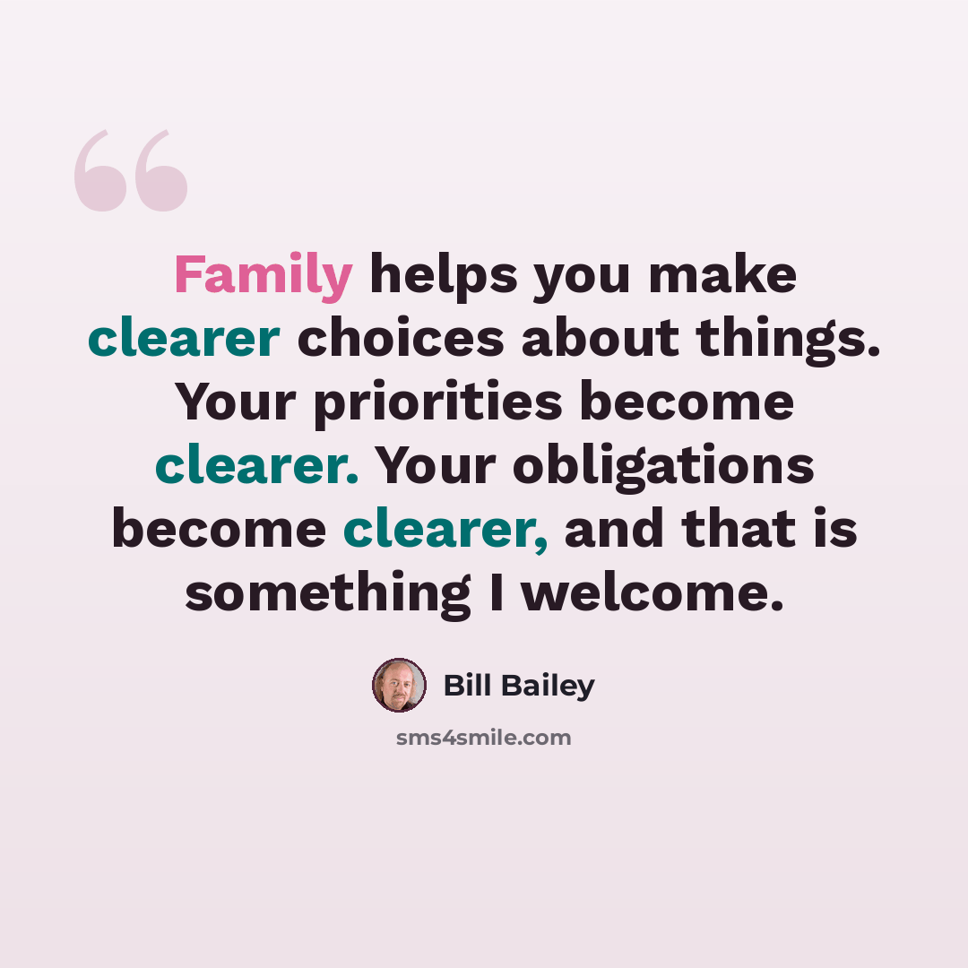 “Family helps you make clearer choices about things. Your priorities become clearer. Your obligations become clearer, and that is something I welcome.” quote by Bill Bailey