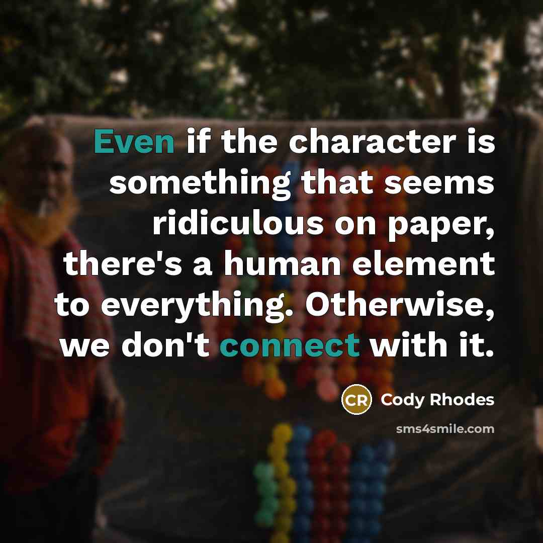 “Even if the character is something that seems ridiculous on paper, there's a human element to everything. Otherwise, we don't connect with it.” quote by Cody Rhodes