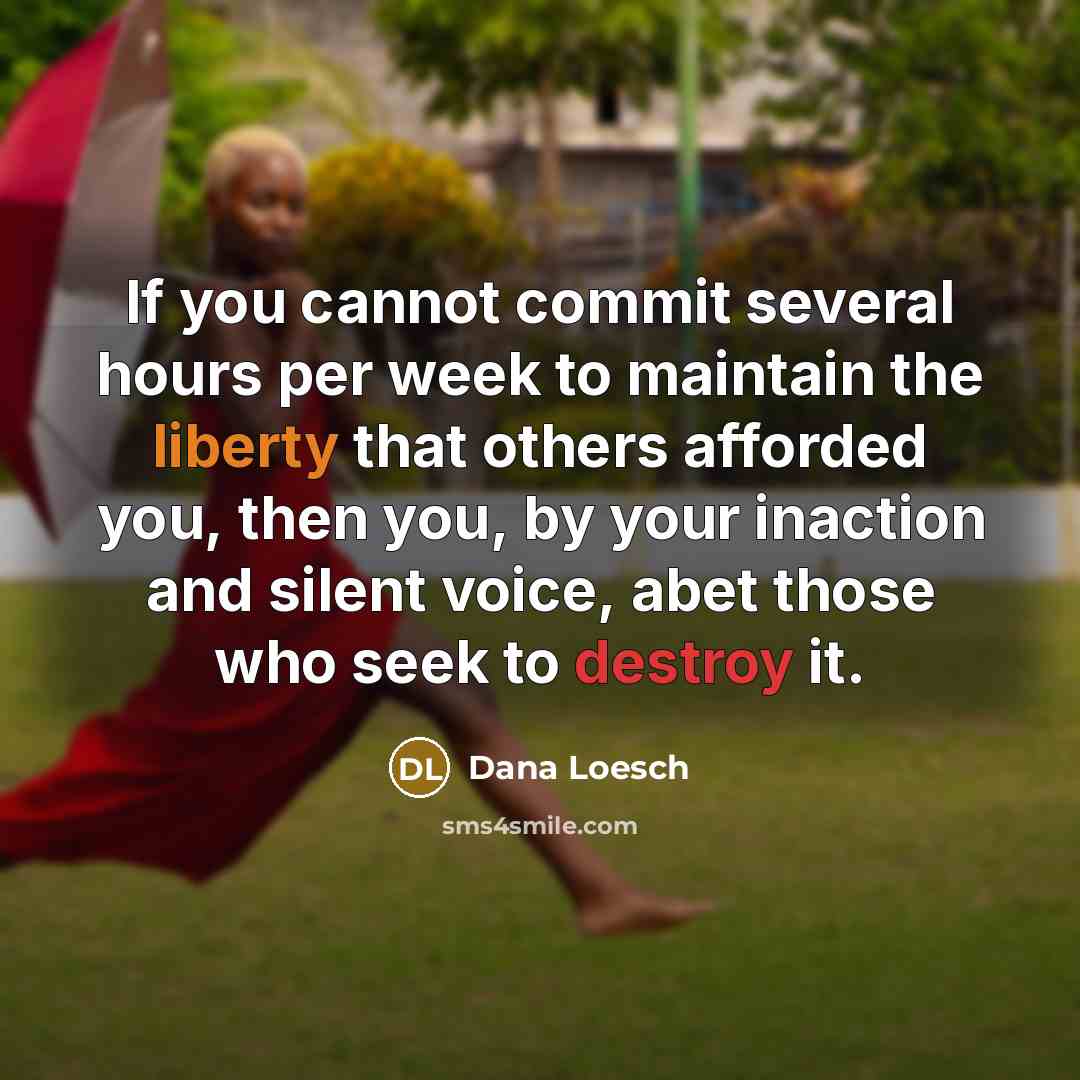“If you cannot commit several hours per week to maintain the liberty that others afforded you, then you, by your inaction and silent voice, abet those who seek to destroy it.” quote by Dana Loesch
