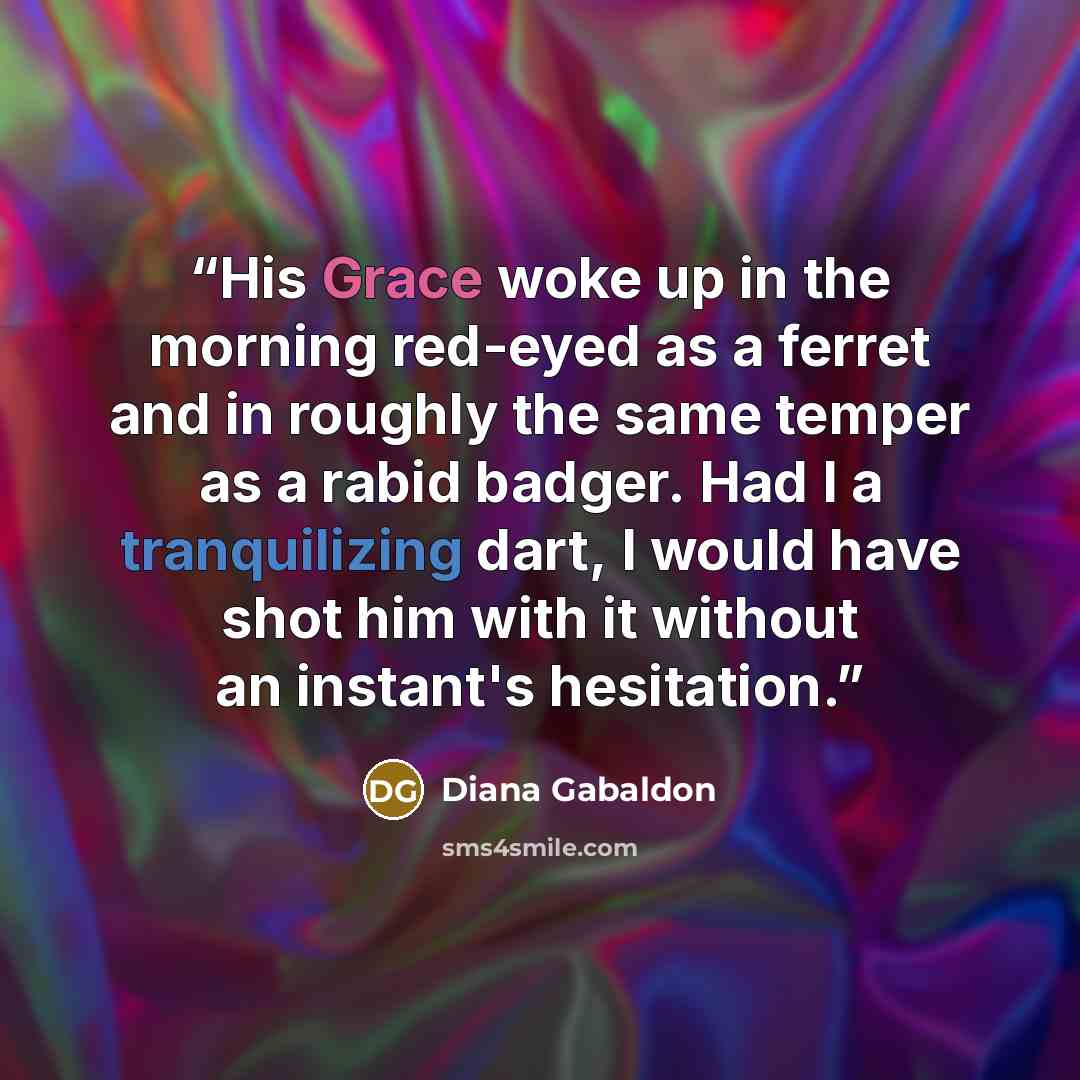 “His Grace woke up in the morning red-eyed as a ferret and in roughly the same temper as a rabid badger. Had I a tranquilizing dart, I would have shot him with it without an instant's hesitation.” quote by Diana Gabaldon