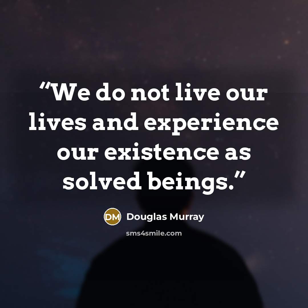“We do not live our lives and experience our existence as solved beings.” quote by Douglas Murray