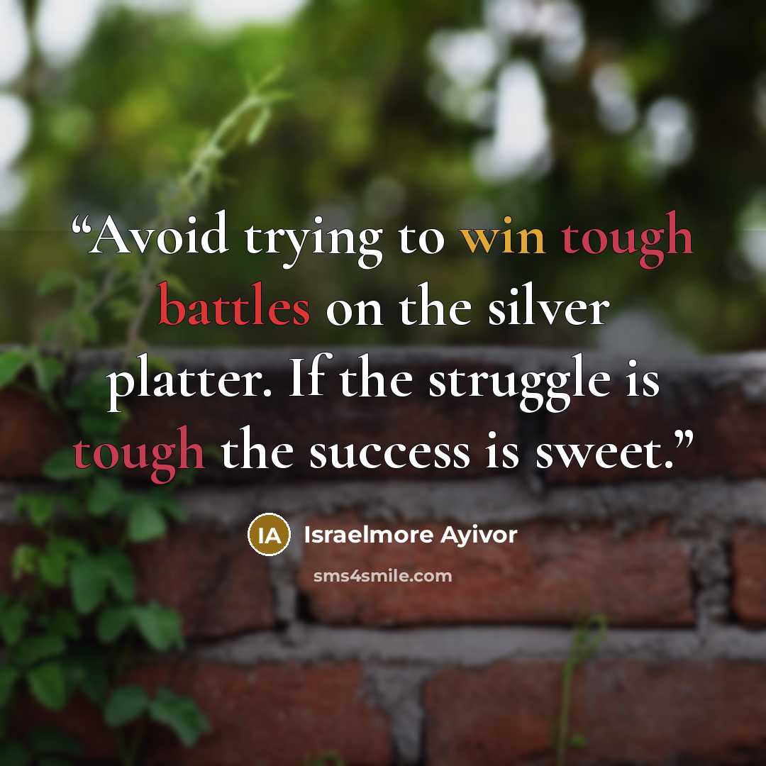 “Avoid trying to win tough battles on the silver platter. If the struggle is tough the success is sweet.” quote by Israelmore Ayivor
