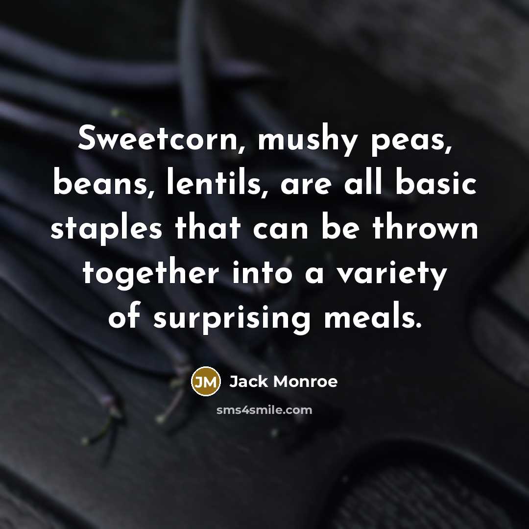 “Sweetcorn, mushy peas, beans, lentils, are all basic staples that can be thrown together into a variety of surprising meals.” quote by Jack Monroe