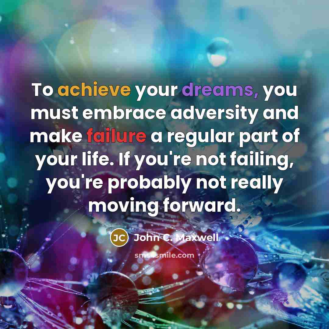 “To achieve your dreams, you must embrace adversity and make failure a regular part of your life. If you're not failing, you're probably not really moving forward.” quote by John C. Maxwell