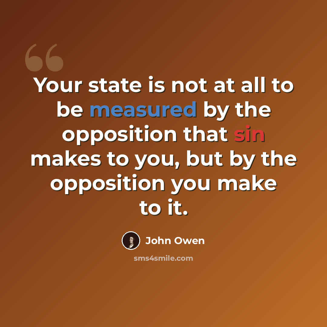 “Your state is not at all to be measured by the opposition that sin makes to you, but by the opposition you make to it.” quote by John Owen