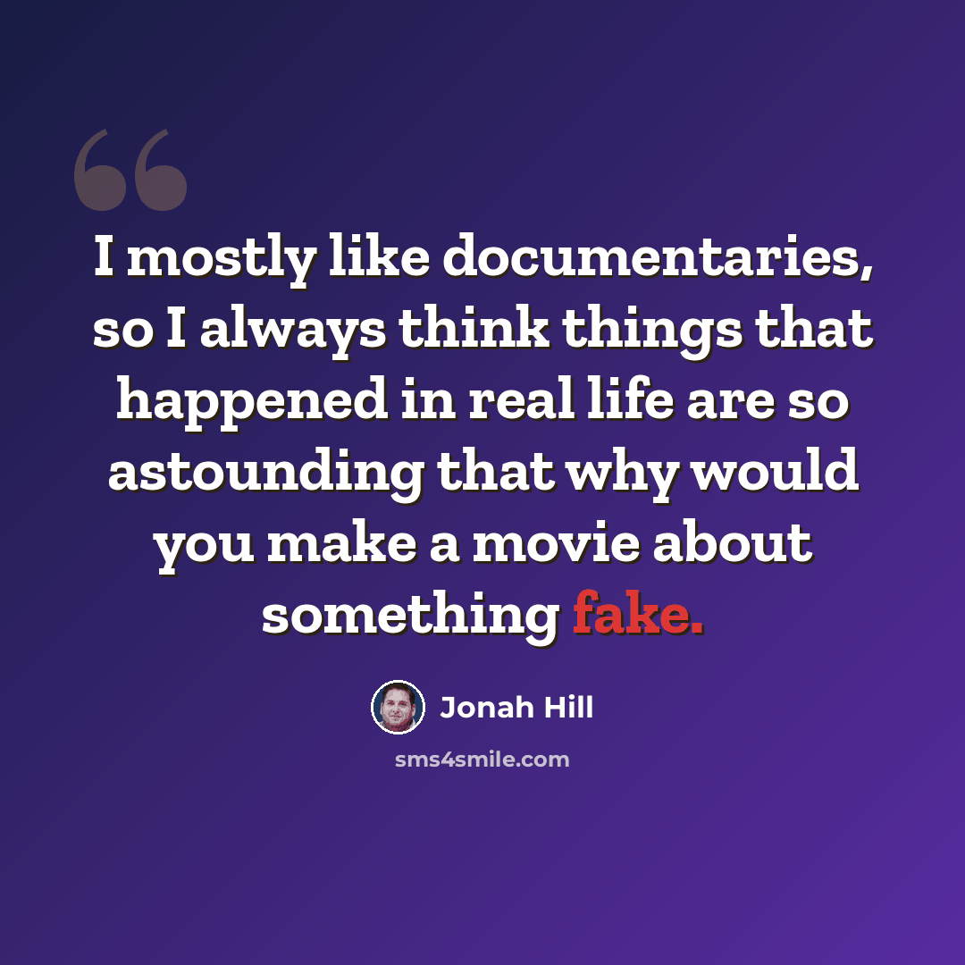 “I mostly like documentaries, so I always think things that happened in real life are so astounding that why would you make a movie about something fake.” quote by Jonah Hill